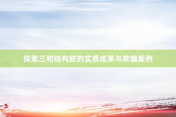 探索三和结构胶的实质成果与欺骗案例