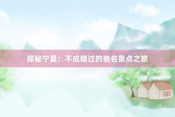 探秘宁夏：不成错过的驰名景点之旅