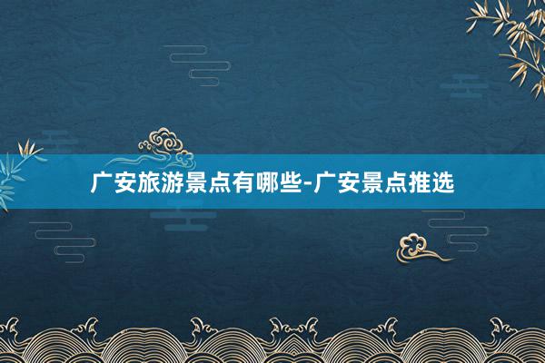 广安旅游景点有哪些-广安景点推选