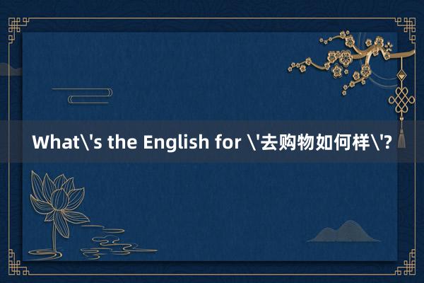 What's the English for '去购物如何样'?