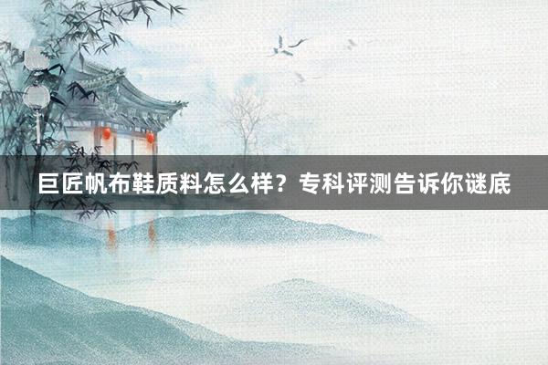 巨匠帆布鞋质料怎么样？专科评测告诉你谜底