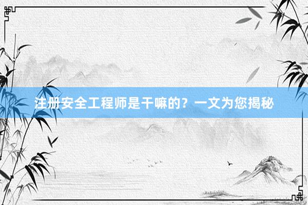 注册安全工程师是干嘛的？一文为您揭秘