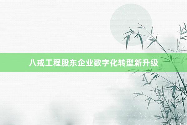 八戒工程股东企业数字化转型新升级