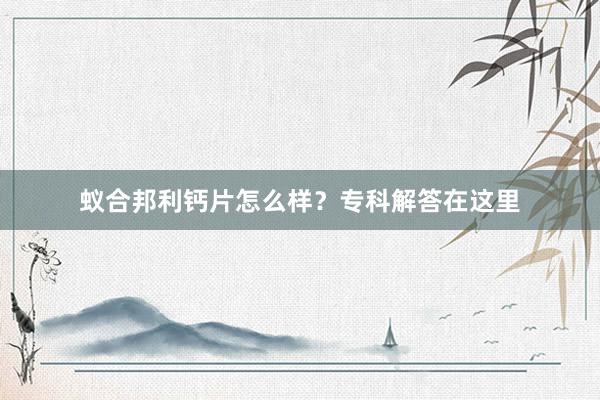 蚁合邦利钙片怎么样？专科解答在这里