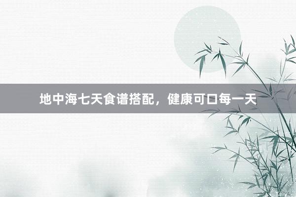 地中海七天食谱搭配，健康可口每一天