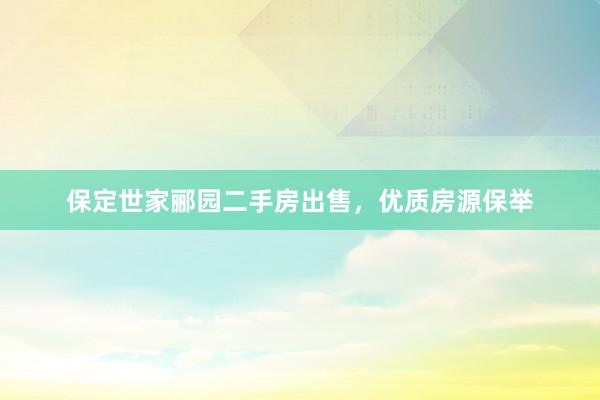 保定世家郦园二手房出售，优质房源保举