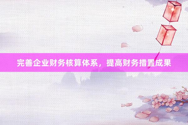 完善企业财务核算体系，提高财务措置成果