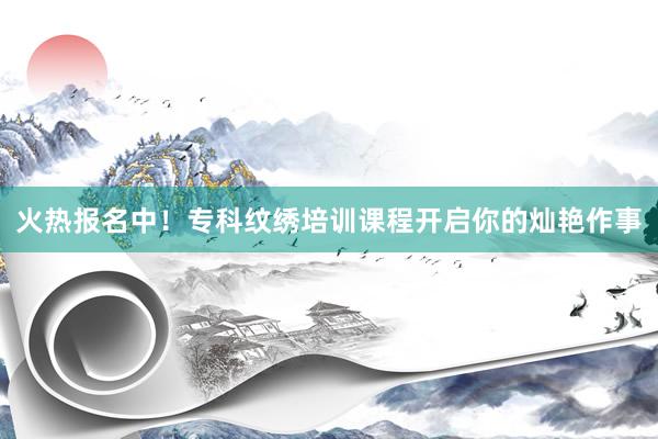 火热报名中！专科纹绣培训课程开启你的灿艳作事